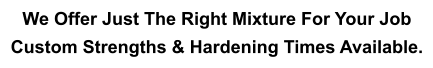 We Offer Just The Right Mixture For Your Job  Custom Strengths & Hardening Times Available.